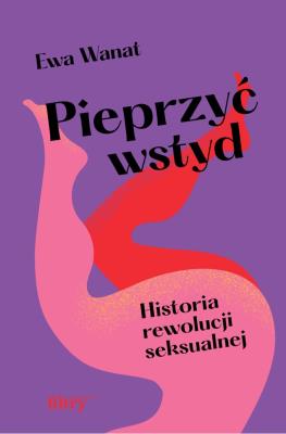Pieprzyć wstyd. Historia rewolucji seksualnej. Autor: Ewa Wanat. SmakLiter.pl Okładka książki Pieprzyć wstyd. Historia rewolucji seksualnej