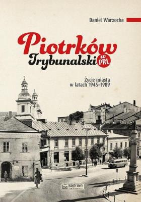 Okładka książki Piotrków Trybunalski w PRL. Życie codzienne i niecodzienne miasta 1945–1989