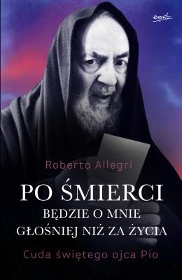 Okładka książki Po śmierci będzie o mnie głośniej niż za życia. Cuda świętego ojca Pio wyd. 2024