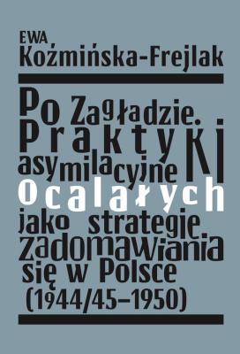 Okładka książki Po Zagładzie. Praktyki asymilacyjne ocalałych jako strategie zadomawiania się w Polsce (1944/45-1950