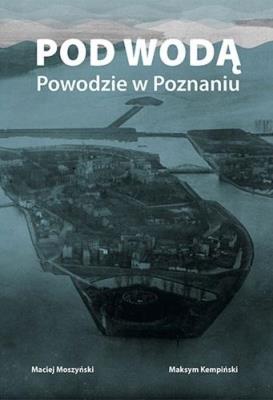 Pod wodą. Powodzie w Poznaniu. Autor: Maciej Moszyński, Maksym Kempiński. SmakLiter.pl Okładka książki Pod wodą. Powodzie w Poznaniu