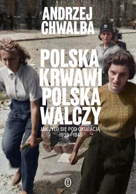 Okładka książki Polska krwawi. Polska walczy. Jak żyło się pod okupacją 1939-1945
