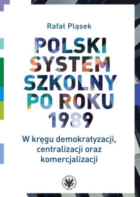 Polski system szkolny po roku 1989. W kręgu demokratyzacji, centralizacji oraz komercjalizacji. Autor: Pląsek Rafał. SmakLiter.pl Okładka książki Polski system szkolny po roku 1989. W kręgu demokratyzacji, centralizacji oraz komercjalizacji
