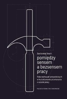 Okładka książki Pomiędzy sensem a bezsensem pracy. Rola zachowań przywódczych w kształtowaniu przekonania o sensie pracy