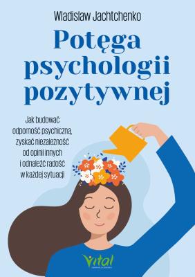 Okładka książki Potęga psychologii pozytywnej. Jak budować odporność psychiczną, zyskać niezależność od opinii innych i odnaleźć radość w każdej sytuacji