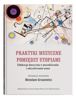 Praktyki muzyczne pomiędzy utopiami. Edukacja muzyczna w poszukiwaniu i odzyskiwaniu sensu. Autor:   Praca zbiorowa. SmakLiter.pl Okładka książki Praktyki muzyczne pomiędzy utopiami. Edukacja muzyczna w poszukiwaniu i odzyskiwaniu sensu