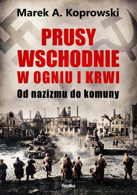 Okładka książki Prusy Wschodnie w ogniu i krwi. Od nazizmu do komuny