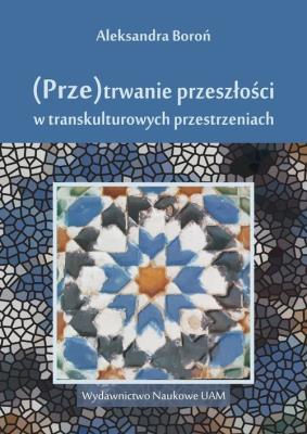 (Prze)trwanie przeszłości w trans kulturowych przestrzeniach. Autor: Boroń Aleksandra. SmakLiter.pl Okładka książki (Prze)trwanie przeszłości w trans kulturowych przestrzeniach