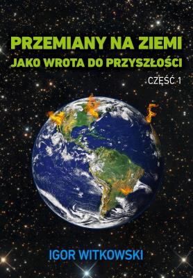 Przemiany na ziemi jako wrota do przyszłości. Część 1 wyd. 2. Autor: Igor Witkowski. SmakLiter.pl Okładka książki Przemiany na ziemi jako wrota do przyszłości. Część 1 wyd. 2