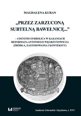 Okładka książki Przez zarzuconą subtelną bawełnicę cognitio symbolica w kazaniach reformata Antoniego Węgrzynowicza