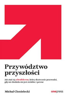 Okładka książki Przywództwo przyszłości. Jak stać się ultraliderem, który skutecznie przewodzi gdy nic dookoła nie jest stabilne i pewne