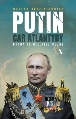 Okładka książki Putin, car Atlantydy. Droga do wielkiej wojny