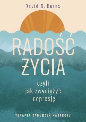 Radość życia, czyli jak zwyciężyć depresję. Terapia zaburzeń nastroju. Autor: David D. Burns. SmakLiter.pl Okładka książki Radość życia, czyli jak zwyciężyć depresję. Terapia zaburzeń nastroju