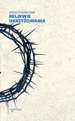 Relikwie ukrzyżowania. Autor: James Charles Wall. SmakLiter.pl Okładka książki Relikwie ukrzyżowania