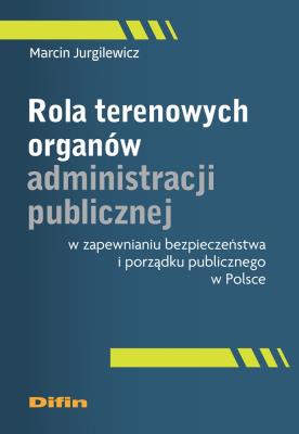 Rola terenowych organów administracji publicznej w zapewnianiu bezpieczeństwa i porządku publicznego. Autor: Marcin Jurgilewicz. SmakLiter.pl Okładka książki Rola terenowych organów administracji publicznej w zapewnianiu bezpieczeństwa i porządku publicznego