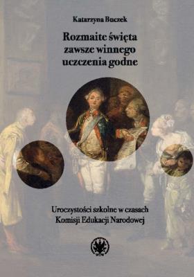 Okładka książki Rozmaite święta zawsze winnego uczczenia godne. Uroczystości szkolne w czasach Komisji Edukacji Naro