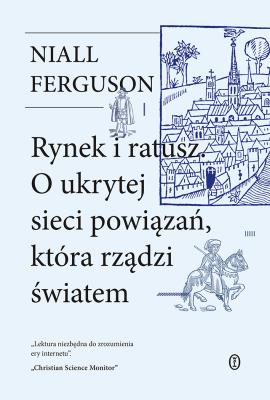 Rynek i ratusz. O ukrytej sieci powiązań, która rządzi światem. Autor: Niall Ferguson. SmakLiter.pl Okładka książki Rynek i ratusz. O ukrytej sieci powiązań, która rządzi światem