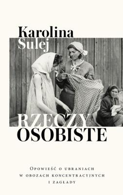 Rzeczy osobiste. Opowieść o ubraniach w obozach.... Autor: Sulej Karolina. SmakLiter.pl Okładka książki Rzeczy osobiste. Opowieść o ubraniach w obozach...