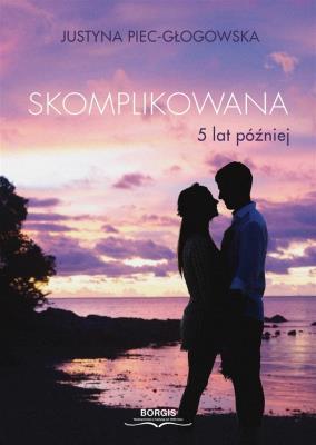 Skomplikowana. 5 lat później. Autor: Piec-Głogowska Justyna. SmakLiter.pl Okładka książki Skomplikowana. 5 lat później
