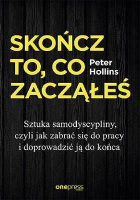 Skończ to, co zacząłeś. Sztuka samodyscypliny, czyli jak zabrać się do pracy i doprowadzić ją do koń. Autor: Hollins  Peter. SmakLiter.pl Okładka książki Skończ to, co zacząłeś. Sztuka samodyscypliny, czyli jak zabrać się do pracy i doprowadzić ją do koń