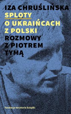 Sploty - o Ukraińcach z Polski. Rozmowy z Piotrem Tymą. Autor: Chruślińska Iza. SmakLiter.pl Okładka książki Sploty - o Ukraińcach z Polski. Rozmowy z Piotrem Tymą
