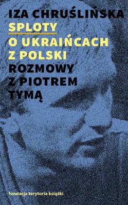Sploty O Ukraińcach z Polski Rozmowy z Piotrem Tymą. Autor: Chruślińska Iza. SmakLiter.pl Okładka książki Sploty O Ukraińcach z Polski Rozmowy z Piotrem Tymą