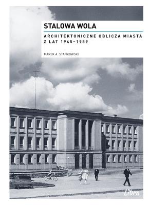 Okładka książki Stalowa Wola. Architektoniczne oblicza miasta z lat  1945–1989