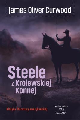 Steele z Królewskiej Konnej. Autor: James Oliver Curwood. SmakLiter.pl Okładka książki Steele z Królewskiej Konnej