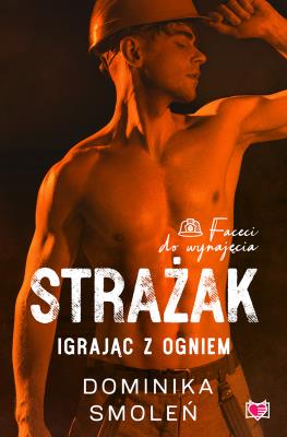 Strażak. Igrając z ogniem. Faceci do wynajęcia. Tom 5. Autor: Smoleń Dominika. SmakLiter.pl Okładka książki Strażak. Igrając z ogniem. Faceci do wynajęcia. Tom 5