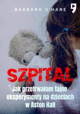 Szpital. Jak przetrwałam tajne eksperymenty na dzieciach w Aston Hall. Autor: Barbara O'Hare. SmakLiter.pl Okładka książki Szpital. Jak przetrwałam tajne eksperymenty na dzieciach w Aston Hall