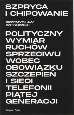 Szpryca i chipowanie Polityczny wymiar ruchów sprzeciwu wobec obowiązku szczepień i sieci telefonii piątej generacji. Autor: Witkowski Przemysław. SmakLiter.pl Okładka książki Szpryca i chipowanie Polityczny wymiar ruchów sprzeciwu wobec obowiązku szczepień i sieci telefonii piątej generacji