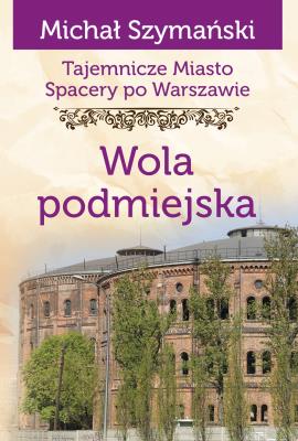 Okładka książki Tajemnicze miasto. Spacery po Warszawie Tom 14. Wola podmiejska