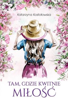 Tam, gdzie kwitnie miłość. Autor: Katarzyna Kostołowska. SmakLiter.pl Okładka książki Tam, gdzie kwitnie miłość