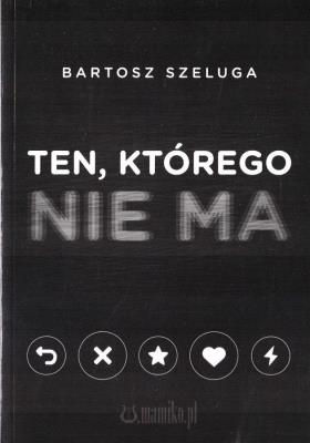 Ten, którego nie ma. Autor: Bartosz Szeluga. SmakLiter.pl Okładka książki Ten, którego nie ma
