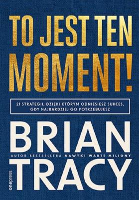 To jest ten moment! 21 strategii, dzięki którym odniesiesz sukces, gdy najbardziej go potrzebujesz. Autor: Brian Tracy. SmakLiter.pl Okładka książki To jest ten moment! 21 strategii, dzięki którym odniesiesz sukces, gdy najbardziej go potrzebujesz