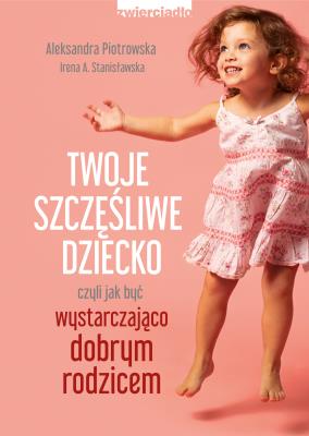 Twoje szczęśliwe dziecko, czyli jak być wystarczająco dobrym rodzicem. Autor: Aleksandra Piotrowska, Stanisławska Irena A.. SmakLiter.pl Okładka książki Twoje szczęśliwe dziecko, czyli jak być wystarczająco dobrym rodzicem
