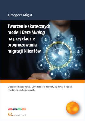 Tworzenie skutecznych modeli Data Mining na przykładzie prognozowania migracji klientów. Autor: Migut Grzegorz. SmakLiter.pl Okładka książki Tworzenie skutecznych modeli Data Mining na przykładzie prognozowania migracji klientów