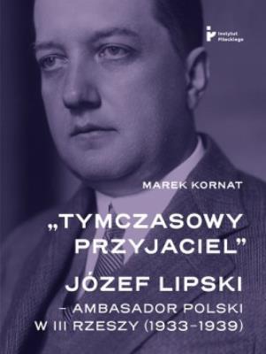 Tymczasowy przyjaciel Józef Lipski ambasador polski w III Rzeszy (1933–1939). Autor: Kornat Marek. SmakLiter.pl Okładka książki Tymczasowy przyjaciel Józef Lipski ambasador polski w III Rzeszy (1933–1939)
