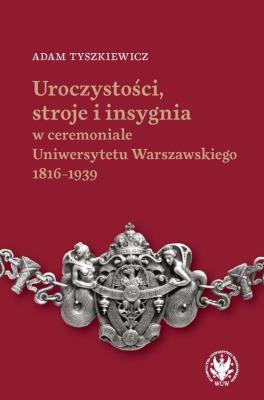 Okładka książki Uroczystości, stroje i insygnia w ceremoniale Uniwersytetu Warszawskiego 1816-1939