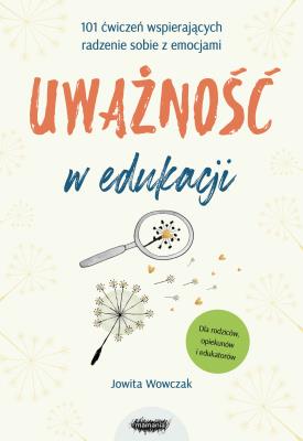 Okładka książki Uważność w edukacji. 101 ćwiczeń wspierających radzenie sobie z emocjami