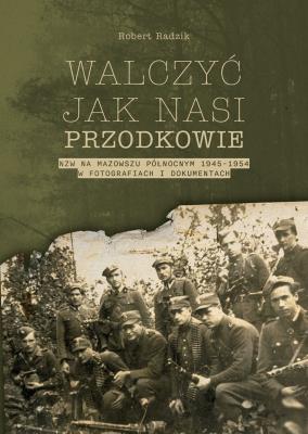 Walczyć jak nasi przodkowie. NZW na Mazowszu Północnym 1945-1954 w fotografiach i dokumentach. Autor: Robert Radzik. SmakLiter.pl Okładka książki Walczyć jak nasi przodkowie. NZW na Mazowszu Północnym 1945-1954 w fotografiach i dokumentach