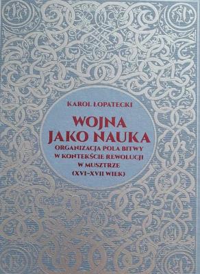 Wojna jako nauka. Organizacja pola bitwy w kontekście rewolucji w musztrze (XVI - XVII wiek). Autor: Łopatecki Karol. SmakLiter.pl Okładka książki Wojna jako nauka. Organizacja pola bitwy w kontekście rewolucji w musztrze (XVI - XVII wiek)