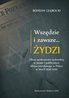 Wszędzie i zawsze… Żydzi Obraz społeczności żydowskiej w prasie i publicystyce obozu narodowego w P. Autor: Bohdan Głębocki. SmakLiter.pl Okładka książki Wszędzie i zawsze… Żydzi Obraz społeczności żydowskiej w prasie i publicystyce obozu narodowego w P