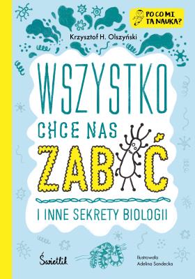 Wszystko chce nas zabić i inne sekrety biologii. Autor: Krzysztof H. Olszyński, Adelina Sandecka. SmakLiter.pl Okładka książki Wszystko chce nas zabić i inne sekrety biologii
