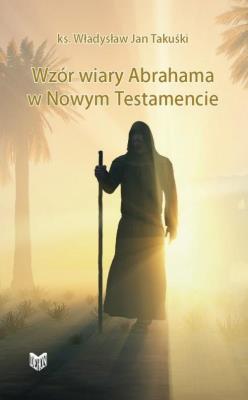 Wzór wiary Abrahama w Nowym Testamencie. Autor: Władysław Jan Takuśki. SmakLiter.pl Okładka książki Wzór wiary Abrahama w Nowym Testamencie
