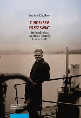 Z indeksem przez świat Studenckie lata Andrzeja Wantuły (1925-1931). Autor: Kłaczkow Jarosław. SmakLiter.pl Okładka książki Z indeksem przez świat Studenckie lata Andrzeja Wantuły (1925-1931)