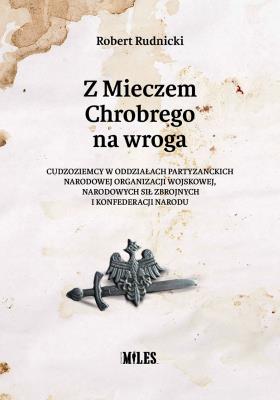 Z Mieczem Chrobrego na wroga. Cudzoziemcy w oddziałach partyzanckich Narodowej Organizacji Wojskowej, Narodowych Sił Zbrojnych i Konfederacji Narodu. Autor: Robert Rudnicki. SmakLiter.pl Okładka książki Z Mieczem Chrobrego na wroga. Cudzoziemcy w oddziałach partyzanckich Narodowej Organizacji Wojskowej, Narodowych Sił Zbrojnych i Konfederacji Narodu
