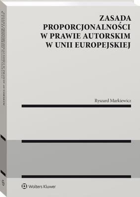 Zasada proporcjonalności w prawie autorskim w Unii Europejskiej. Autor: Markiewicz Ryszard. SmakLiter.pl Okładka książki Zasada proporcjonalności w prawie autorskim w Unii Europejskiej