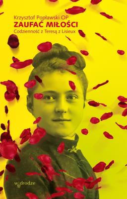 Zaufać Miłości. Codzienność z Teresą z Lisieux. Autor: Popławski Krzysztof. SmakLiter.pl Okładka książki Zaufać Miłości. Codzienność z Teresą z Lisieux
