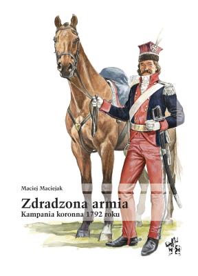 Zdradzona armia. Kampania koronna 1792 roku. Autor: Maciejak Maciej. SmakLiter.pl Okładka książki Zdradzona armia. Kampania koronna 1792 roku